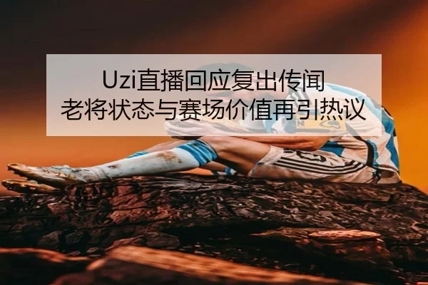 Uzi直播回应复出传闻 老将状态与赛场价值再引热议